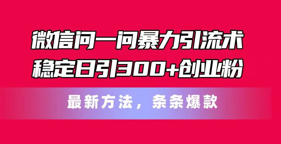 微信问一问暴力引流术，稳定日引300+创业粉，最新方法，条条爆款-小白项目网