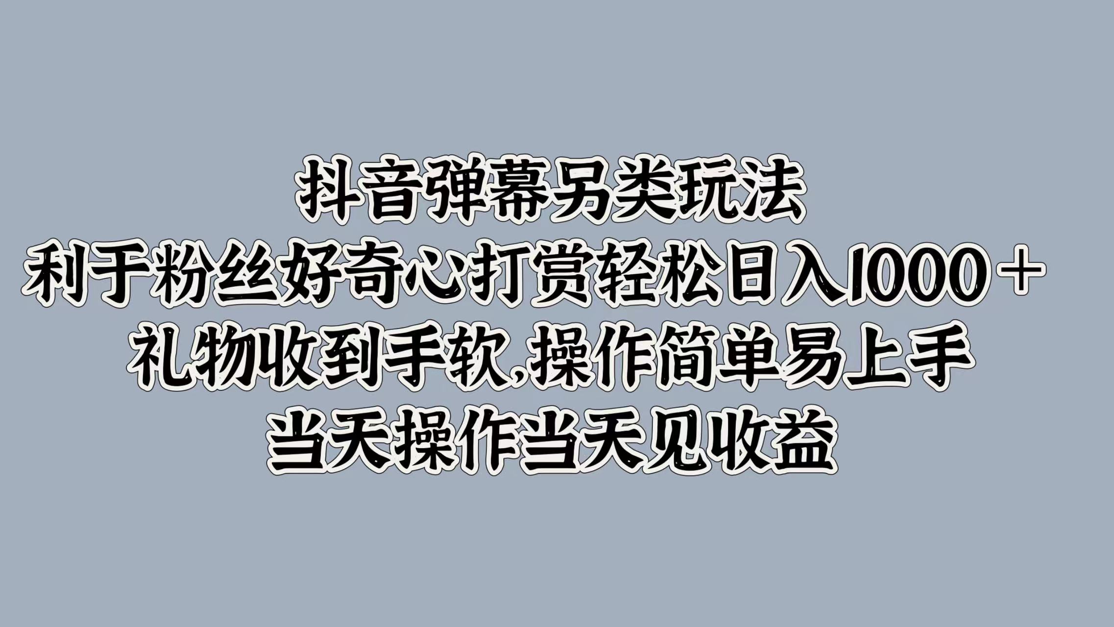 抖音弹幕另类玩法，利于粉丝好奇心打赏轻松日入1000＋ 礼物收到手软，操作简单易上手，当天操作当天见收益 - 小白项目网-小白项目网