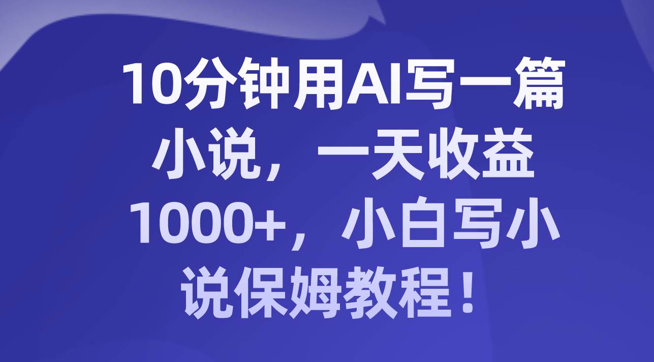 10分钟用AI写一篇小说，一天收益1000+，小白写小说保姆教程！-小白项目网