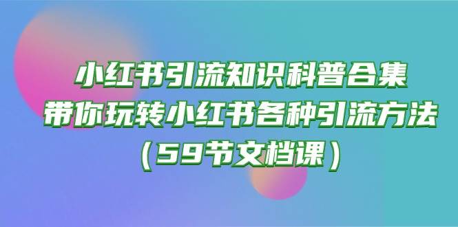 小红书引流知识科普合集，带你玩转小红书各种引流方法（59节文档课）-小白项目网