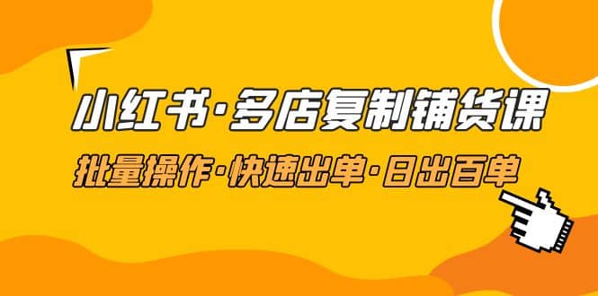 小红书·多店复制铺货课，批量操作·快速出单·日出百单（更新2023年2月）-小白项目网