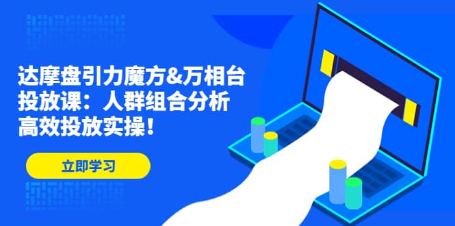 达摩盘引力魔方&万相台投放课：人群组合分析，高效投放实操-小白项目网