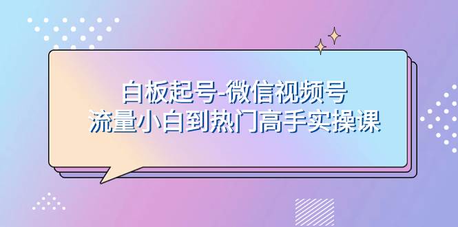 白板起号-微信视频号流量小白到热门高手实操课-小白项目网