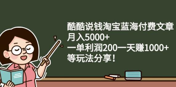 酷酷说钱淘宝蓝海付费文章:月入5000+一单利润200一天赚1000+(等玩法分享)-小白项目网