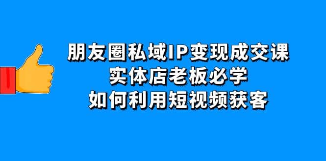 朋友圈私域IP变现成交课：实体店老板必学，如何利用短视频获客-小白项目网