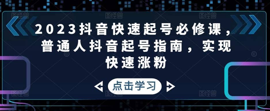 2023抖音快速起号必修课，普通人抖音起号指南，实现快速涨粉-小白项目网