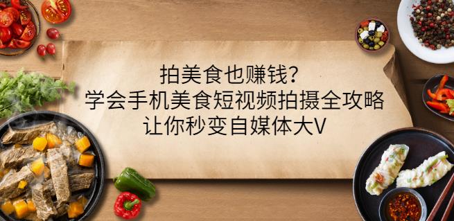 拍美食也赚钱？学会手机美食短视频拍摄全攻略，让你秒变自媒体大V-小白项目网