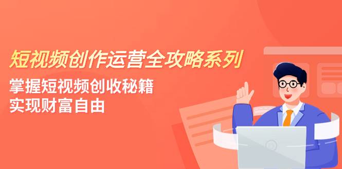 短视频创作运营-全攻略系列，掌握短视频创收秘籍，实现财富自由（4节课）-小白项目网