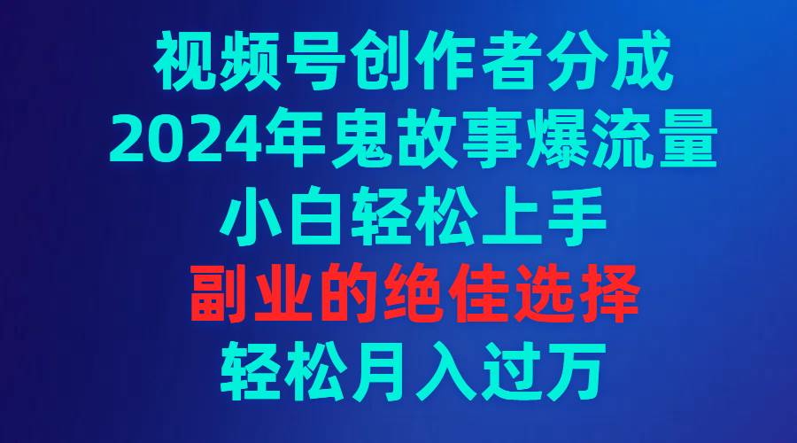 视频号创作者分成，2024年鬼故事爆流量，小白轻松上手，副业的绝佳选择…-小白项目网