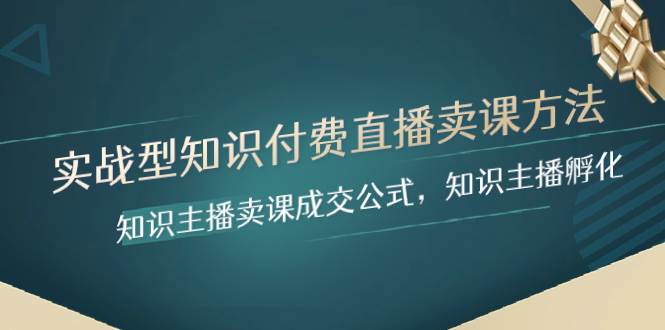 实战型知识付费直播-卖课方法，知识主播卖课成交公式，知识主播孵化-小白项目网