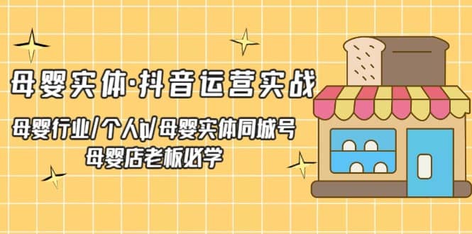 母婴实体·抖音运营实战 母婴行业·个人ip·母婴实体同城号 母婴店老板必学-小白项目网