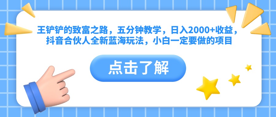 王铲铲的致富之路，五分钟教学，日入2000+收益，抖音合伙人全新蓝海玩法，小白一定要做的项目 - 小白项目网-小白项目网