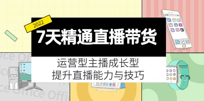 7天精通直播带货，运营型主播成长型，提升直播能力与技巧（19节课）-小白项目网