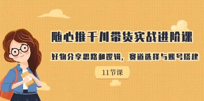 随心推千川带货实战进阶课，好物分享思路和逻辑，赛道选择与账号搭建-小白项目网