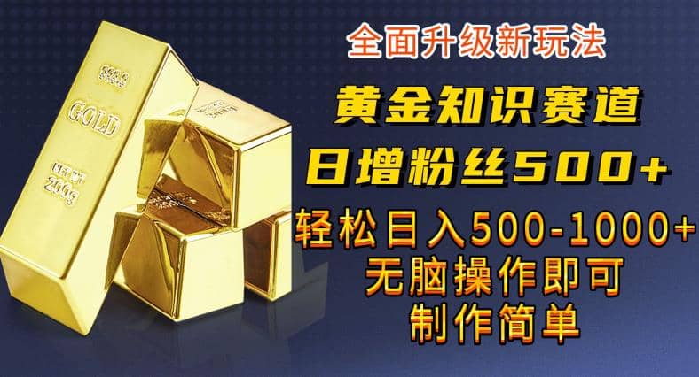 黄金知识赛道，一条作品涨粉500+，私域高利润单品转化，一部手机轻松实现日入500【揭秘】-小白项目网