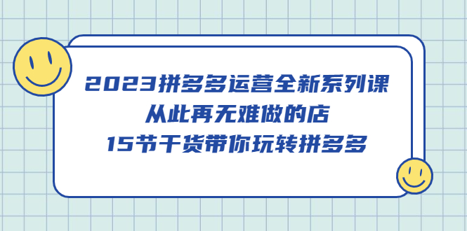 2023拼多多运营全新系列课，从此再无难做的店，15节干货带你玩转拼多多-小白项目网