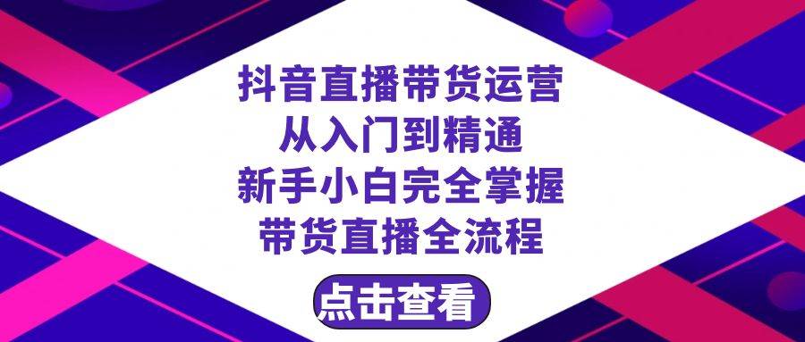 抖音直播带货 运营从入门到精通，小白完全掌握带货直播全流程（23节）-小白项目网