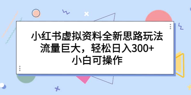 小红书虚拟资料全新思路玩法，流量巨大，轻松日入300+，小白可操作-小白项目网