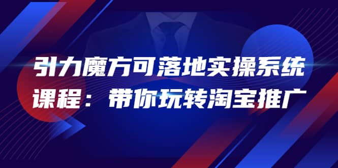 2022引力魔方可落地实操系统课程：带你玩转淘宝推广（12节课）-小白项目网