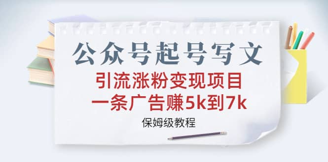 公众号起号写文、引流涨粉变现项目，一条广告赚5k到7k，保姆级教程-小白项目网