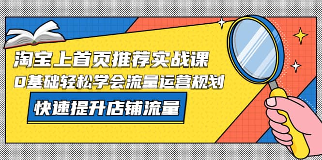 淘宝上首页/推荐实战课：0基础轻松学会流量运营规划，快速提升店铺流量-小白项目网