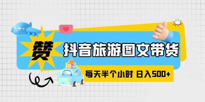 抖音旅游图文带货，零门槛，操作简单，每天半个小时，日入500+-小白项目网