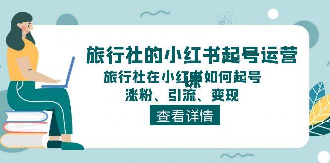 旅行社的小红书起号运营课，旅行社在小红书如何起号、涨粉、引流、变现-小白项目网