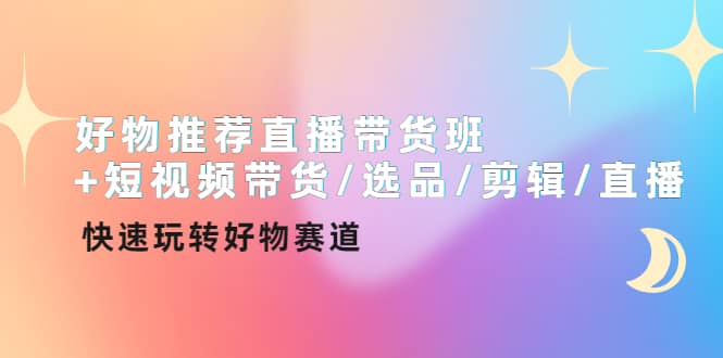 好物推荐直播带货班+短视频带货/选品/剪辑/直播，快速玩转好物赛道-小白项目网