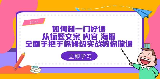 如何制一门·好课：从标题文案 内容 海报，全面手把手保姆级实战教你做课-小白项目网