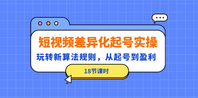 短视频差异化起号实操，玩转新算法规则，从起号到盈利（18节课时）-小白项目网