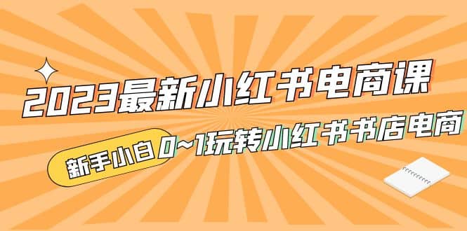 2023最新小红书·电商课，小白小白从0~1玩转小红书书店电商-小白项目网