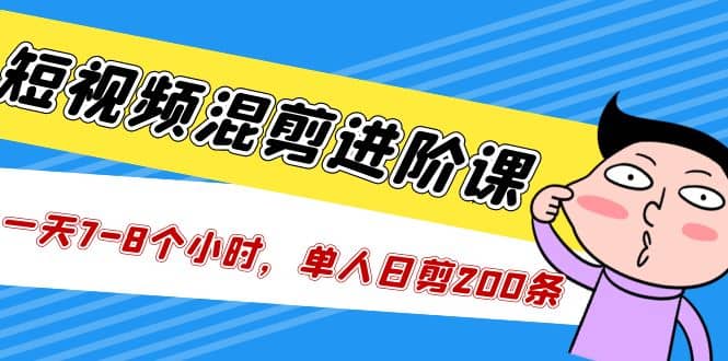 短视频混剪/进阶课，一天7-8个小时，单人日剪200条实战攻略教学-小白项目网