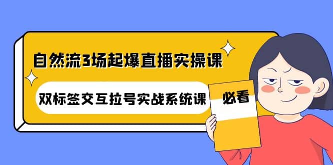 自然流3场起爆直播实操课：双标签交互拉号实战系统课-小白项目网