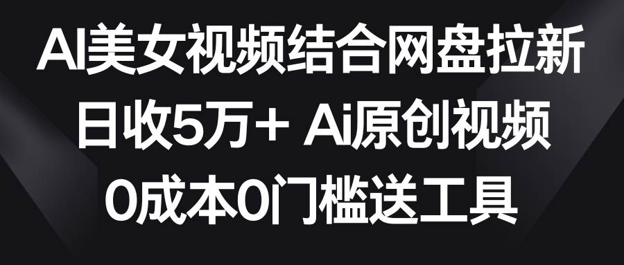 AI美女视频结合网盘拉新，日收5万+两分钟一条Ai原创视频，0成本0门槛送工具-小白项目网