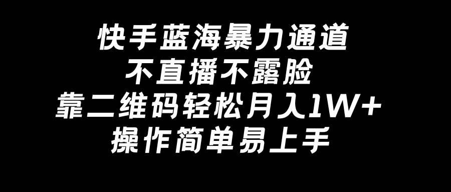 快手蓝海暴力通道，不直播不露脸，靠二维码轻松月入1W+，操作简单易上手-小白项目网