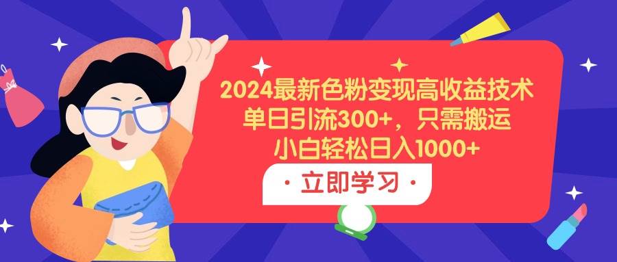 2024最新色粉变现高收益技术，单日引流300+，只需搬运，小白轻松日入1000+-小白项目网