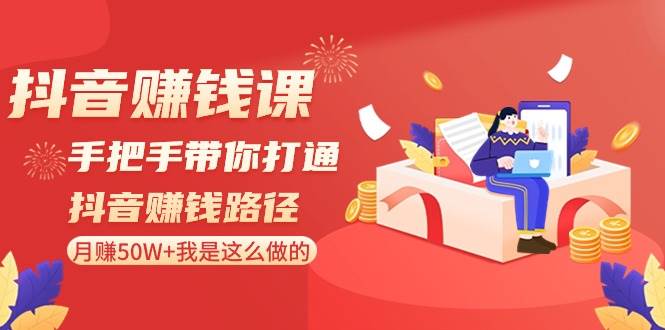 抖音赚钱课-手把手带你打通抖音赚钱路径：月赚50W+我是这么做的！-小白项目网