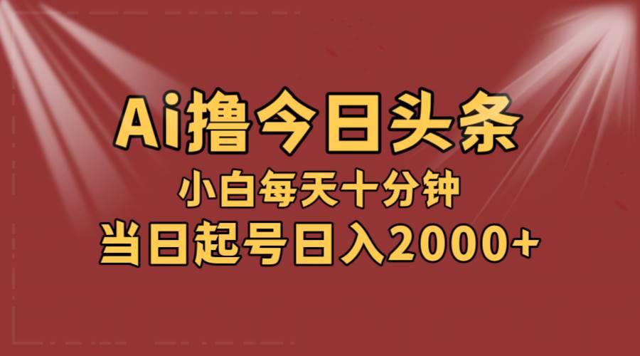 AI撸爆款头条，当天起号，可矩阵，第二天见收益，小白无脑轻松日入2000+-小白项目网