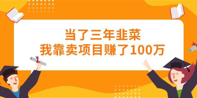 当了三年韭菜我靠卖项目赚了100万-小白项目网