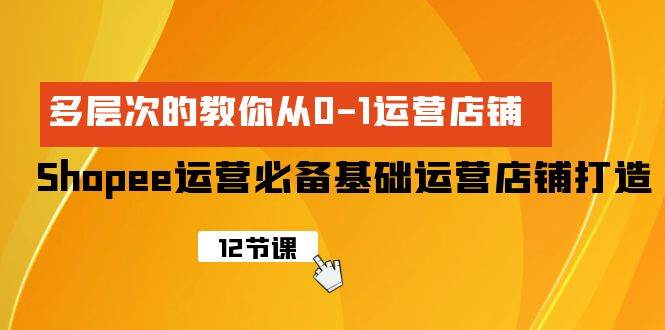 Shopee-运营必备基础运营店铺打造，多层次的教你从0-1运营店铺-小白项目网