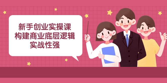 小白创业实操课：构建商业底层逻辑，实战性强（45节课）-小白项目网