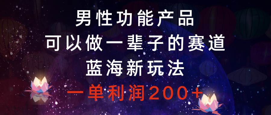 男性功能产品，可以做一辈子的赛道，蓝海新玩法，一单利润200+-小白项目网