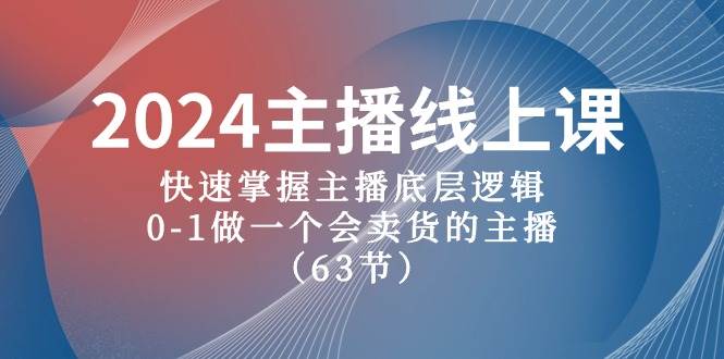 2024主播线上课，快速掌握主播底层逻辑，0-1做一个会卖货的主播（63节课）-小白项目网