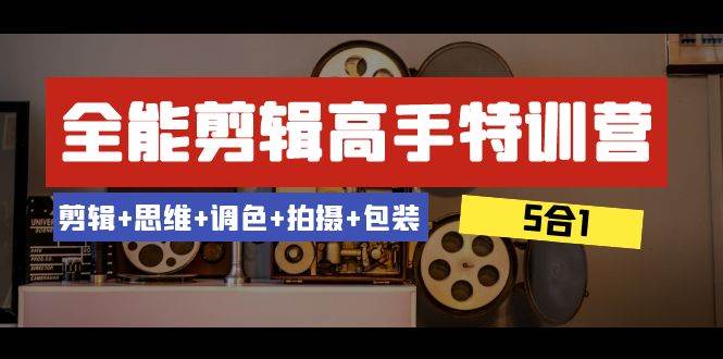 全能剪辑-高手特训营：剪辑+思维+调色+拍摄+包装（5合1）53节课-小白项目网