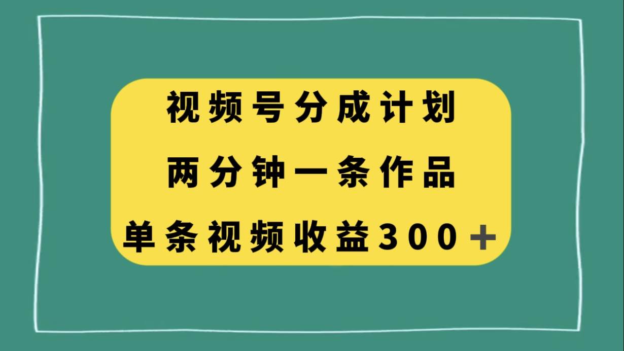 视频号分成计划，两分钟一条作品，单视频收益300+-小白项目网