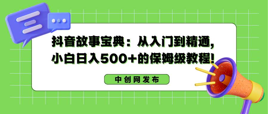 抖音故事宝典：从入门到精通，小白日入500+的保姆级教程！-小白项目网