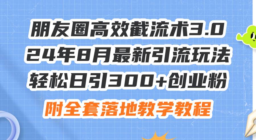 朋友圈高效截流术3.0，24年8月最新引流玩法，轻松日引300+创业粉，附全…-小白项目网