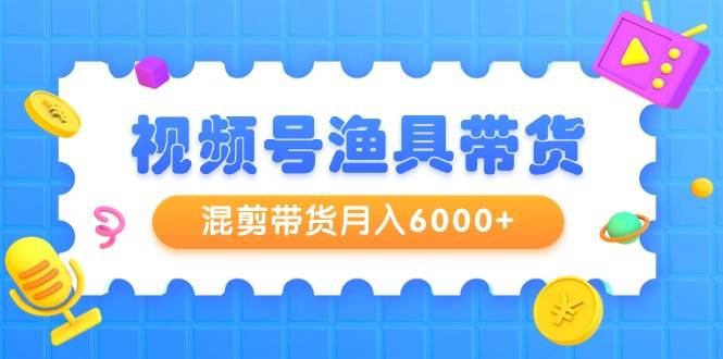 视频号渔具带货，混剪带货月入6000+，起号剪辑选品带货-小白项目网