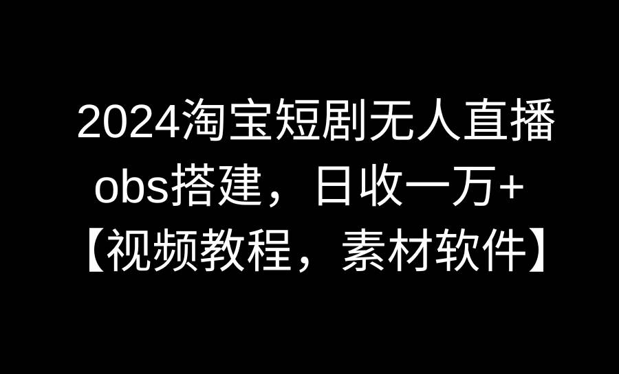 2024淘宝短剧无人直播3.0，obs搭建，日收一万+，【视频教程，附素材软件】-小白项目网