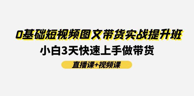 0基础短视频图文带货实战提升班(直播课+视频课)：小白3天快速上手做带货-小白项目网